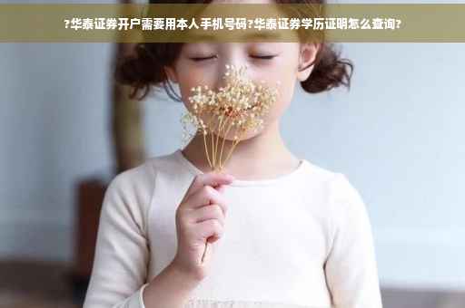 ?华泰证券开户需要用本人手机号码?华泰证券学历证明怎么查询?