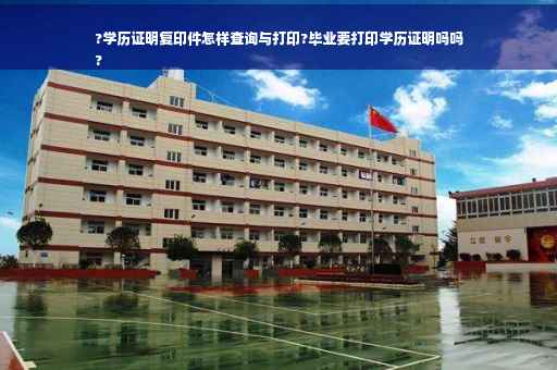 ?学历证明复印件怎样查询与打印?毕业要打印学历证明吗吗
?