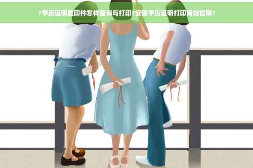 ?学历证明复印件怎样查询与打印?安徽学历证明打印网站官网?