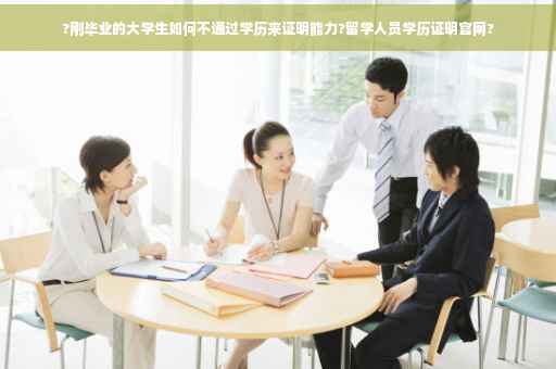 ?刚毕业的大学生如何不通过学历来证明能力?留学人员学历证明官网?