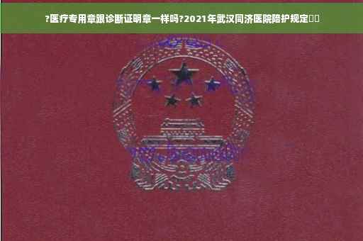 ?医疗专用章跟诊断证明章一样吗?2021年武汉同济医院陪护规定⚡️