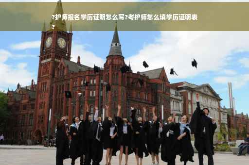 ?护师报名学历证明怎么写?考护师怎么填学历证明表
?