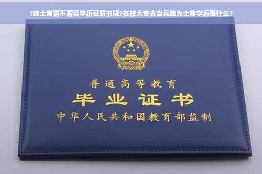 ?转士官需不需要学历证明书呢?在校大专去当兵转为士官学历是什么?