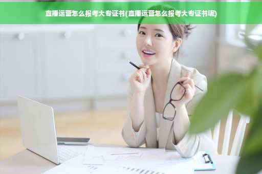 直播运营怎么报考大专证书(直播运营怎么报考大专证书呢)