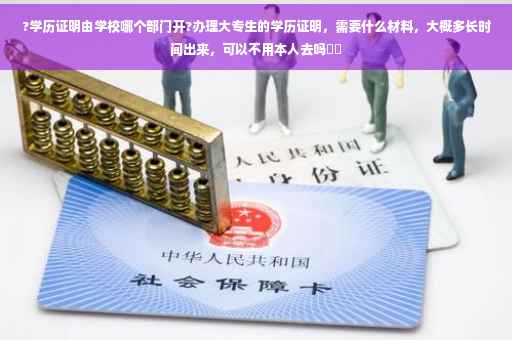 ?学历证明由学校哪个部门开?办理大专生的学历证明，需要什么材料，大概多长时间出来，可以不用本人去吗⚡️