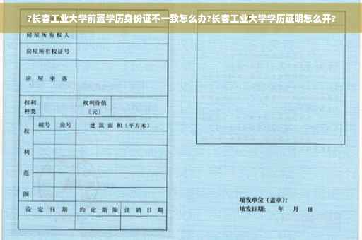?长春工业大学前置学历身份证不一致怎么办?长春工业大学学历证明怎么开?