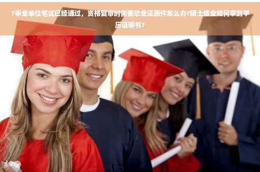 ?事业单位笔试已经通过，资格复审时需要毕业证原件怎么办?硕士结业如何拿到学历证明书?