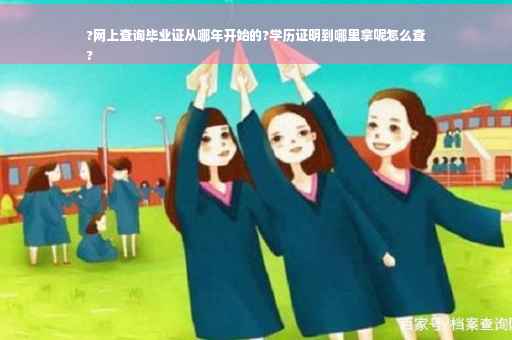 ?网上查询毕业证从哪年开始的?学历证明到哪里拿呢怎么查
?