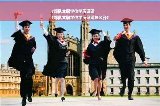 ?部队文职学位学历证明
?部队文职学位学历证明怎么开?