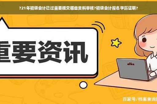 ?21年初级会计已过需要提交哪些资料审核?初级会计报名学历证明?
