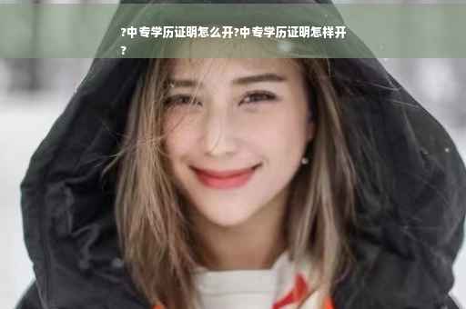 ?中专学历证明怎么开?中专学历证明怎样开
?