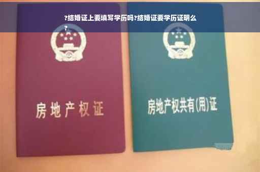 ?结婚证上要填写学历吗?结婚证要学历证明么
?