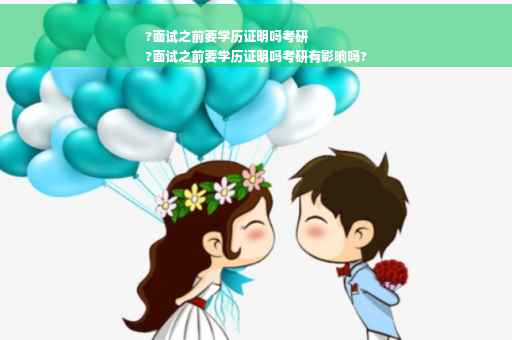 ?面试之前要学历证明吗考研
?面试之前要学历证明吗考研有影响吗?