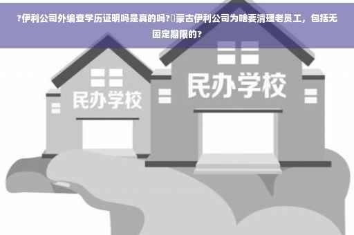 ?伊利公司外编查学历证明吗是真的吗?內蒙古伊利公司为啥要清理老员工，包括无固定期限的?