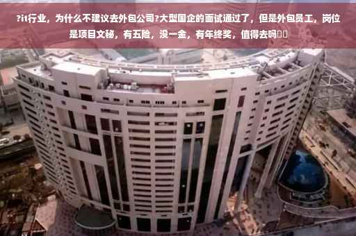 ?it行业，为什么不建议去外包公司?大型国企的面试通过了，但是外包员工，岗位是项目文秘，有五险，没一金，有年终奖，值得去吗⚡️