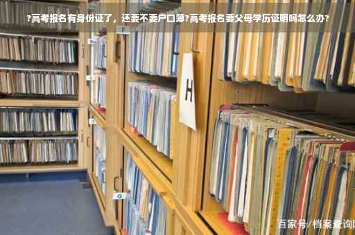 ?高考报名有身份证了，还要不要户口簿?高考报名要父母学历证明吗怎么办?