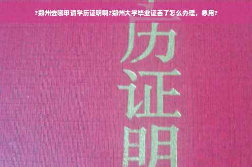 ?郑州去哪申请学历证明啊?郑州大学毕业证丢了怎么办理，急用?