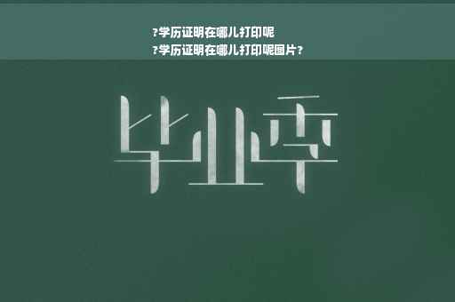?学历证明在哪儿打印呢
?学历证明在哪儿打印呢图片?