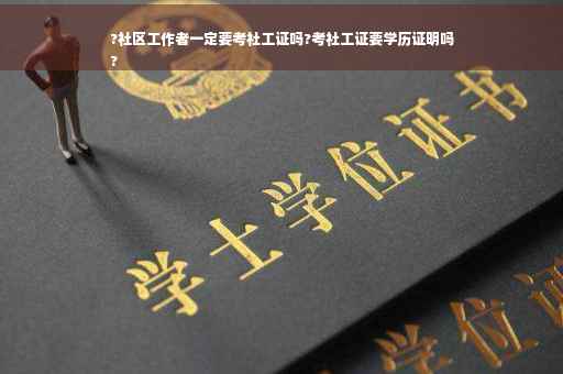 ?社区工作者一定要考社工证吗?考社工证要学历证明吗
?