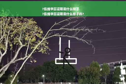?在线学历证明是什么样子
?在线学历证明是什么样子的?