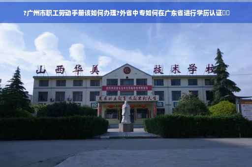 ?广州市职工劳动手册该如何办理?外省中专如何在广东省进行学历认证⚡️