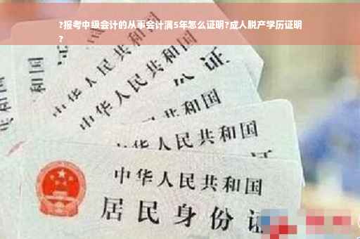 ?报考中级会计的从事会计满5年怎么证明?成人脱产学历证明
?