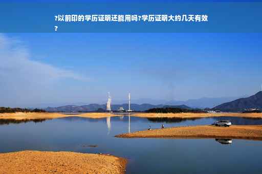?以前印的学历证明还能用吗?学历证明大约几天有效
?