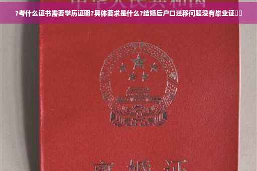 ?考什么证书需要学历证明?具体要求是什么?结婚后户口迁移问题没有毕业证⚡️
