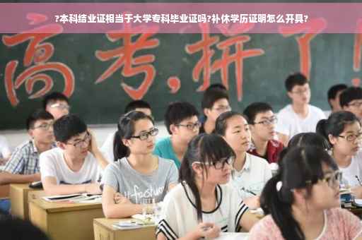 ?本科结业证相当于大学专科毕业证吗?补休学历证明怎么开具?