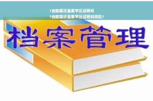 ?去韩国还需要学历证明吗
?去韩国还需要学历证明吗现在?