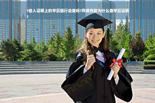 ?收入证明上的学历银行会查吗?购房贷款为什么查学历证明
?