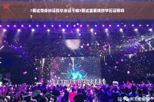 ?面试带身份证和毕业证干嘛?面试需要提供学历证明吗
?
