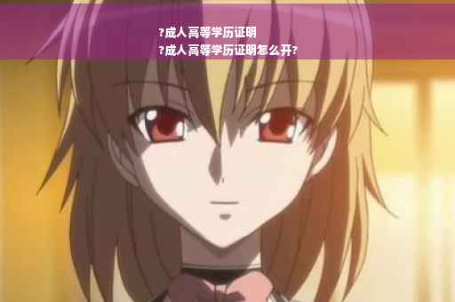 ?成人高等学历证明
?成人高等学历证明怎么开?