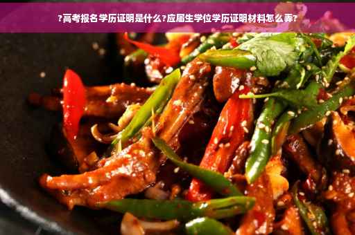 ?高考报名学历证明是什么?应届生学位学历证明材料怎么弄?