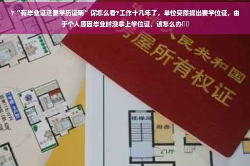 ?“有毕业证还要学历证明”你怎么看?工作十几年了，单位突然提出要学位证，由于个人原因毕业时没拿上学位证，该怎么办⚡️