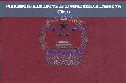 ?考取机动车检测人员上岗证需要学历证明么?考取机动车检测人员上岗证需要学历证明么⚡️