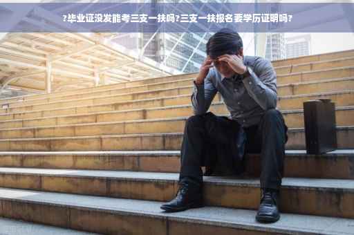 ?毕业证没发能考三支一扶吗?三支一扶报名要学历证明吗?