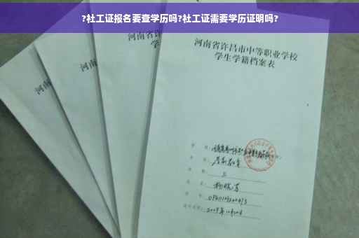 ?社工证报名要查学历吗?社工证需要学历证明吗?