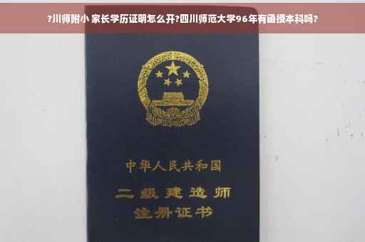 ?川师附小 家长学历证明怎么开?四川师范大学96年有函授本科吗?