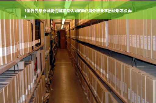 ?国外的毕业证我们国家是认可的吗?海外毕业学历证明怎么弄
?