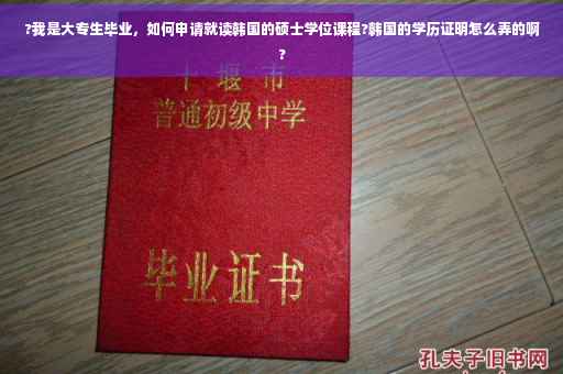 ?我是大专生毕业，如何申请就读韩国的硕士学位课程?韩国的学历证明怎么弄的啊?