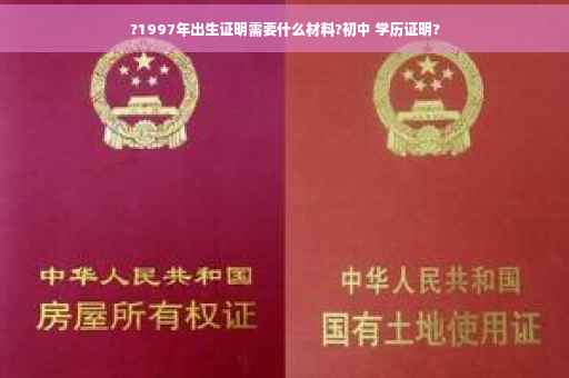 ?1997年出生证明需要什么材料?初中 学历证明?