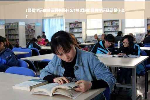 ?最高学历成绩证明书是什么?考试院出具的学历证明是什么
?