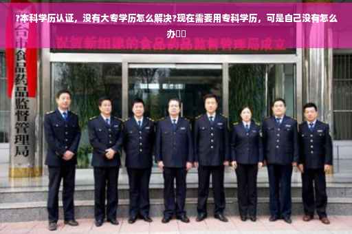 ?本科学历认证，没有大专学历怎么解决?现在需要用专科学历，可是自己没有怎么办⚡️