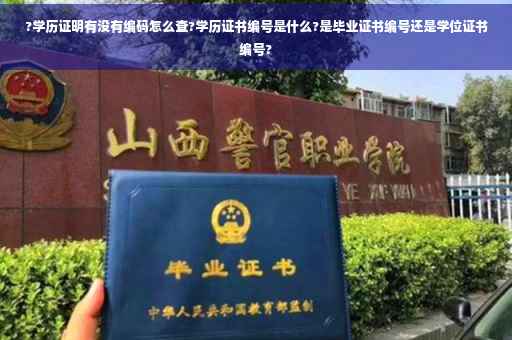 ?学历证明有没有编码怎么查?学历证书编号是什么?是毕业证书编号还是学位证书编号?