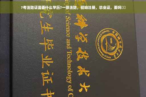 ?考消防证需要什么学历?一级消防，初始注册，毕业证，要吗⚡️