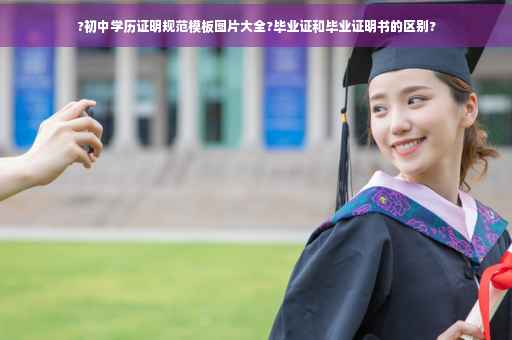 ?初中学历证明规范模板图片大全?毕业证和毕业证明书的区别?