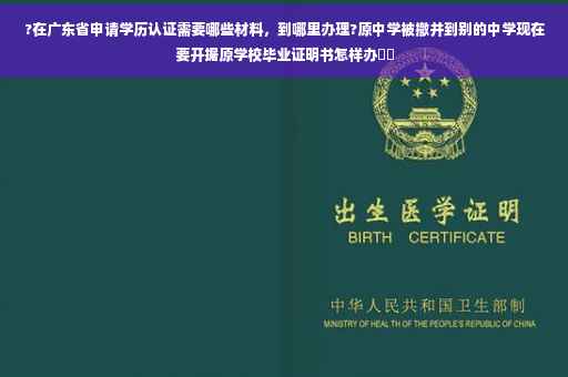 ?在广东省申请学历认证需要哪些材料，到哪里办理?原中学被撤并到别的中学现在要开据原学校毕业证明书怎样办⚡️