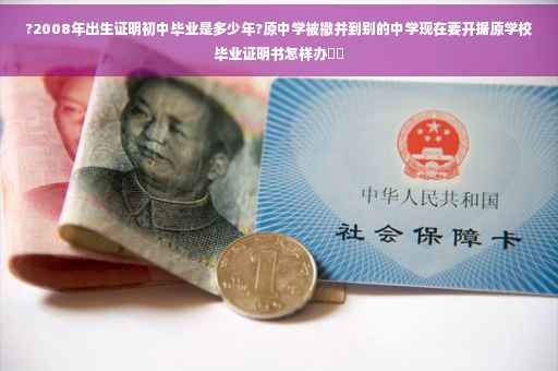 ?2008年出生证明初中毕业是多少年?原中学被撤并到别的中学现在要开据原学校毕业证明书怎样办⚡️