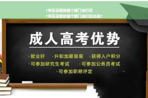 ?学历证明到哪个部门去打印
?学历证明到哪个部门去打印出来?